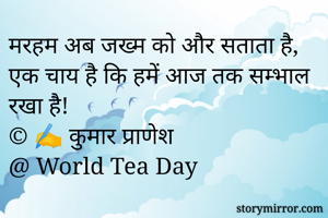 मरहम अब जख्म को और सताता है, 
एक चाय है कि हमें आज तक सम्भाल रखा है! 
© ✍️ कुमार प्राणेश 
@ World Tea Day 