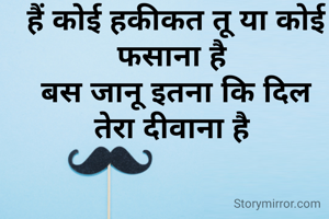 हैं कोई हकीकत तू या कोई फसाना है 
बस जानू इतना कि दिल तेरा दीवाना है 