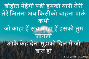 बोहोत मेहेंगी पडी हमको यारी तेरी
तेरे जितना अब किसीको चाहना पाऊं कभी
जो काहा हें सच काहा हें इसको तुम जानलो
आके केह देना मूझको दिल में जो बात हो
