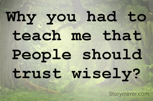 Why you had to teach me that People should trust wisely?