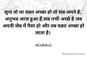 सुना तो था वक़्त अच्छा हो तो सब अपने है, 
अनुभव आज हुआ हैं,सब तभी अच्छे है जब अपनी जेब में पैसा हो और तब वक़्त अच्छा हो जाता है। 

Aishani
