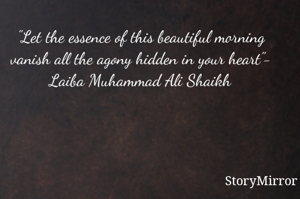 "Let the essence of this beautiful morning vanish all the agony hidden in your heart"- Laiba Muhammad Ali Shaikh
