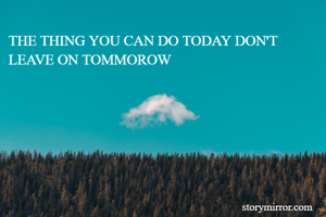 THE THING YOU CAN DO TODAY DON'T LEAVE ON TOMMOROW