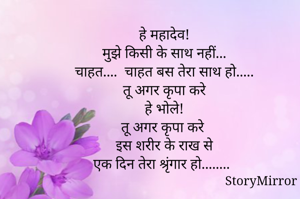 हे महादेव!
मुझे किसी के साथ नहीं...
चाहत....  चाहत बस तेरा साथ हो.....
तू अगर कृपा करे
हे भोले!
तू अगर कृपा करे 
इस शरीर के राख से
एक दिन तेरा श्रृंगार हो........