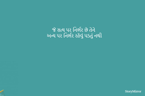 જે સત્ય પર નિર્ભર છે તેને 
અન્ય પર નિર્ભર રહેવું પડતું નથી