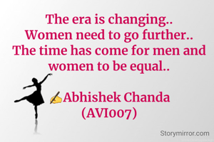 The era is changing..
Women need to go further..
The time has come for men and women to be equal..

✍️Abhishek Chanda
(AVI007)