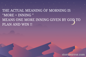 THE ACTUAL MEANING OF MORNING IS 
"MORE + INNING "
MEANS ONE MORE INNING GIVEN BY GOD TO PLAN AND WIN !!