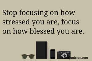 Stop focusing on how stressed you are, focus on how blessed you are.