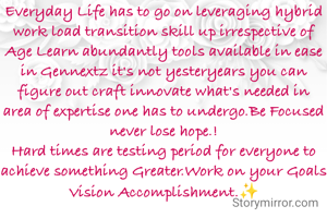 Everyday Life has to go on leveraging hybrid work load transition skill up irrespective of Age Learn abundantly tools available in ease in Gennextz it's not yesteryears you can figure out craft innovate what's needed in area of expertise one has to undergo.Be Focused never lose hope.!
Hard times are testing period for everyone to achieve something Greater.Work on your Goals Vision Accomplishment.✨
