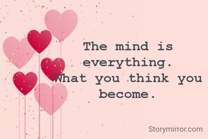 The mind is everything.
What you think you
become.