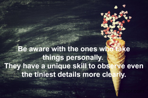 Be aware with the ones who take things personally. 
They have a unique skill to observe even the tiniest details more clearly.