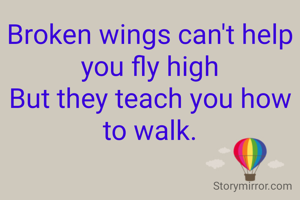 Broken wings can't help you fly high
But they teach you how to walk.