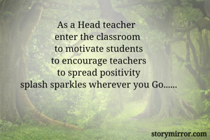 As a Head teacher 
enter the classroom
 to motivate students
 to encourage teachers
 to spread positivity
 splash sparkles wherever you Go......