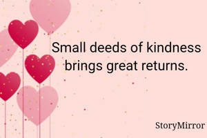 Small deeds of kindness brings great returns.