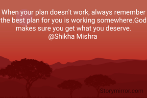 When your plan doesn't work, always remember the best plan for you is working somewhere.God makes sure you get what you deserve.
@Shikha Mishra 