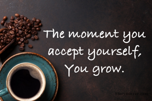 The moment you accept yourself,
You grow.