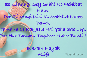 Iss Zindagi Sey Sabhi Ko Mohbbat Hain,
Par Zindagi Kisi Ki Mohbbat Nahee Banti,
Tamana Le Kar Jeete Hai Yaha Sab Log,
Par Har Tamana Taqdeeer Nahee Banti!!

Bikram Nayak
#Life