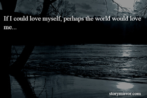 If I could love myself, perhaps the world would love me...