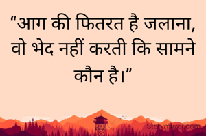 “आग की फितरत है जलाना,
वो भेद नहीं करती कि सामने कौन है।”
