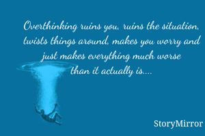 Overthinking ruins you, ruins the situation, twists things around, makes you worry and just makes everything much worse
than it actually is....