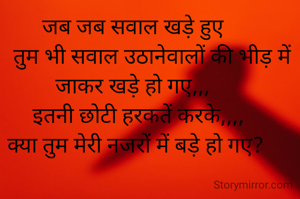  जब जब सवाल खड़े हुए 
       तुम भी सवाल उठानेवालों की भीड़ में जाकर खड़े हो गए,,,
  इतनी छोटी हरकतें करके,,,,
 क्या तुम मेरी नजरों में बड़े हो गए?