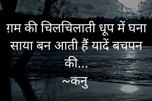 ग़म की चिलचिलाती धूप में घना साया बन आती हैं यादें बचपन की...
~कनु