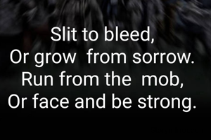 Slit to bleed, 
Or grow  from sorrow. 
Run from the  mob, 
Or face and be strong. 
