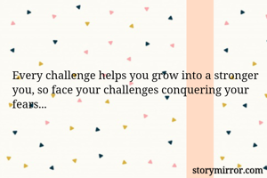 Every challenge helps you grow into a stronger you, so face your challenges conquering your fears...