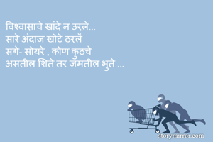 विश्वासाचे खांदे न उरले...
सारे अंदाज खोटे ठरलें 
सगे- सोयरे , कोण कुठचे 
असतील शिते तर जमतील भुते ...