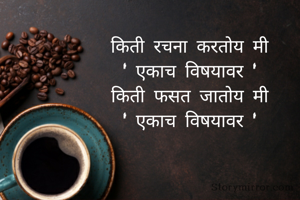 किती रचना करतोय मी
' एकाच विषयावर '
किती फसत जातोय मी
' एकाच विषयावर '