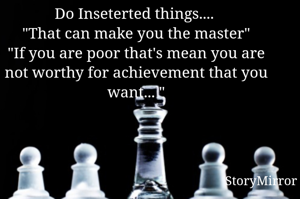 Do Inseterted things.... 
"That can make you the master"
"If you are poor that's mean you are not worthy for achievement that you want... "
