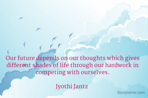 Our future depends on our thoughts which gives different shades of life through our hardwork in competing with ourselves.

Jyothi Jantz 