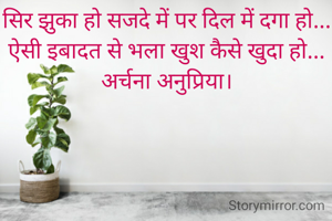 सिर झुका हो सजदे में पर दिल में दगा हो...
ऐसी इबादत से भला खुश कैसे खुदा हो...
अर्चना अनुप्रिया।

