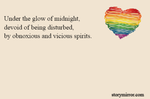 Under the glow of midnight,
devoid of being disturbed,
by obnoxious and vicious spirits.
