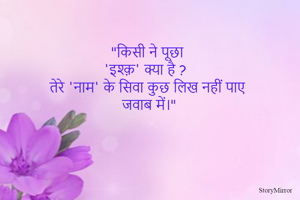 "किसी ने पूछा 
'इश्क़' क्या है ?
तेरे 'नाम' के सिवा कुछ लिख नहीं पाए 
जवाब में।"
