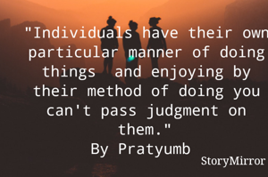 "Individuals have their own particular manner of doing things  and enjoying by their method of doing you can't pass judgment on them."
By Pratyumb 