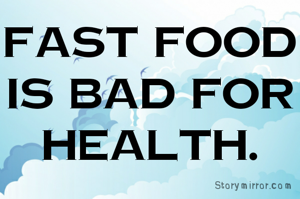 fast food is bad for health.