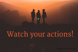 Watch your actions!