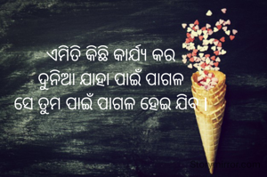 ଏମିତି କିଛି କାର୍ଯ୍ୟ କର
ଦୁନିଆ ଯାହା ପାଇଁ ପାଗଳ
ସେ ତୁମ ପାଇଁ ପାଗଳ ହେଇ ଯିବ l