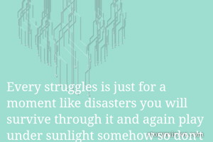Every struggles is just for a moment like disasters you will survive through it and again play under sunlight somehow so don't worry.