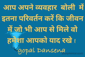  आप अपने व्यवहार  बोली  में इतना परिवर्तन करें कि जीवन में जो भी आप से मिले वो हमेशा आपको याद रखे I 
gopal Dansena 