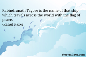 Rabindranath Tagore is the name of that ship which travels across the world with the flag of peace.
-Rahul Palke