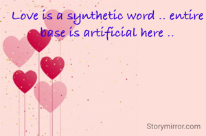 Love is a synthetic word .. entire base is artificial here ..