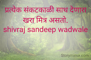 प्रत्येक संकटकाळी साथ देणारा खरा मित्र असतो.
shivraj sandeep wadwale