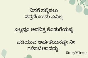 ನಿನಗೆ ಸಲ್ಲಿಸಲು ನನ್ನದೆಂಬುದು
ಏನಿಲ್ಲ.
ಎಲ್ಲವೂ ಅವನಿತ್ತ ಕೊಡುಗೆಯಷ್ಟೆ. ಪಡೆಯುವ
ಅರ್ಹತೆಯನಷ್ಟೇ ನೀ ಗಳಿಸಬೇಕಾದದ್ದು.