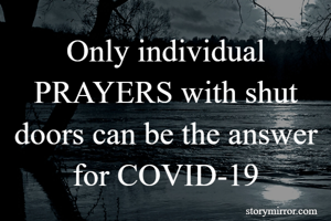 Only individual PRAYERS with shut doors can be the answer for COVID-19