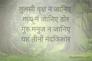 तुलसी वृक्ष न जानिए 
गाय न जानिए डोर
 गुरु मनुज न जानिए 
यह तीनों नंदकिशोर