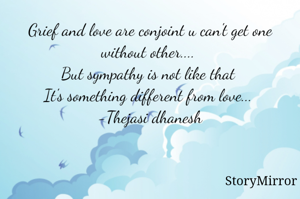 Grief and love are conjoint u can't get one without other.... 
But sympathy is not like that 
It's something different from love... 
 -Thejasi dhanesh 