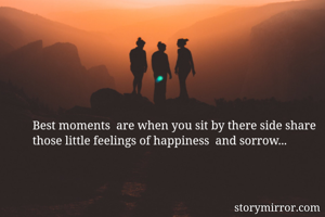 Best moments  are when you sit by there side share those little feelings of happiness  and sorrow... 
