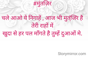 #मुंतज़िर

चले आओ ये निगाहें , आज भी मुतंजि़र है तेरी राहों में
खुदा से हर पल माँगते है तुम्हें दुआओं मे.